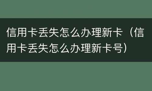 信用卡丢失怎么办理新卡（信用卡丢失怎么办理新卡号）