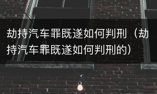 劫持汽车罪既遂如何判刑（劫持汽车罪既遂如何判刑的）