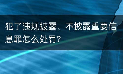 犯了违规披露、不披露重要信息罪怎么处罚？