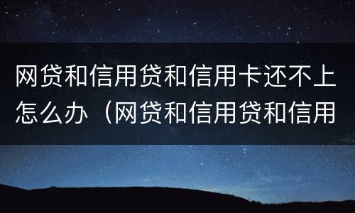 网贷和信用贷和信用卡还不上怎么办（网贷和信用贷和信用卡还不上怎么办呢）