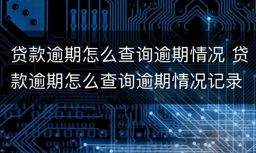 贷款逾期怎么查询逾期情况 贷款逾期怎么查询逾期情况记录