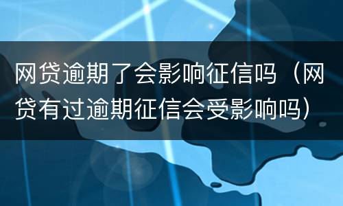 网贷逾期了会影响征信吗（网贷有过逾期征信会受影响吗）