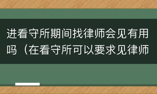 进看守所期间找律师会见有用吗（在看守所可以要求见律师吗）