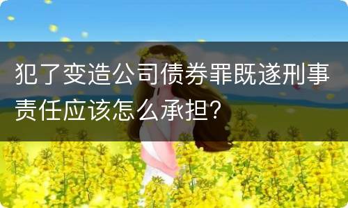 犯了变造公司债券罪既遂刑事责任应该怎么承担?
