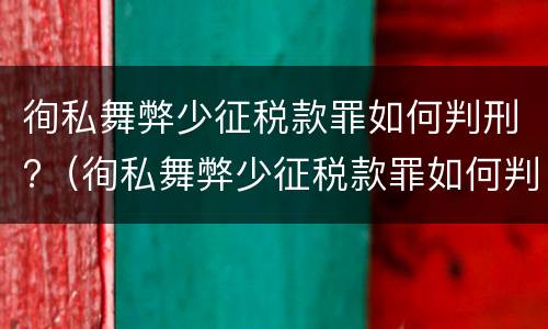 徇私舞弊少征税款罪如何判刑?（徇私舞弊少征税款罪如何判刑）