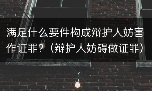满足什么要件构成辩护人妨害作证罪?（辩护人妨碍做证罪）