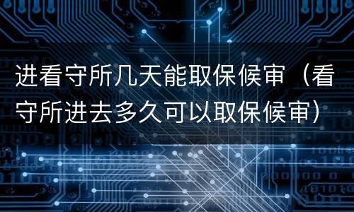 进看守所几天能取保候审（看守所进去多久可以取保候审）