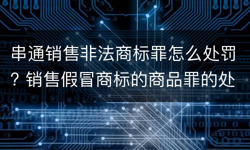 串通销售非法商标罪怎么处罚? 销售假冒商标的商品罪的处罚
