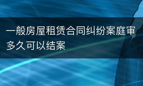 一般房屋租赁合同纠纷案庭审多久可以结案