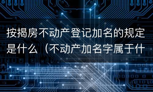 按揭房不动产登记加名的规定是什么（不动产加名字属于什么登记）