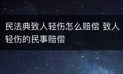 民法典致人轻伤怎么赔偿 致人轻伤的民事赔偿