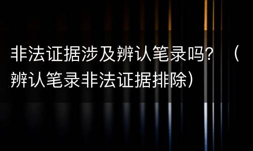 非法证据涉及辨认笔录吗？（辨认笔录非法证据排除）