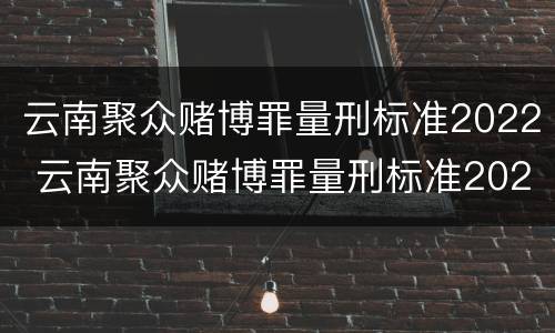 云南聚众赌博罪量刑标准2022 云南聚众赌博罪量刑标准2022级