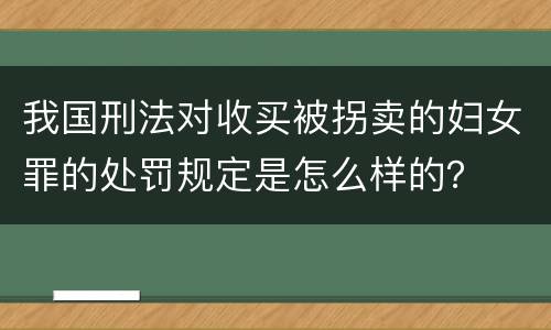 我国刑法对收买被拐卖的妇女罪的处罚规定是怎么样的？