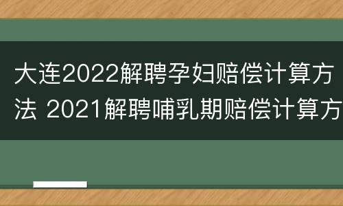 大连2022解聘孕妇赔偿计算方法 2021解聘哺乳期赔偿计算方法