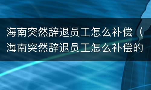 海南突然辞退员工怎么补偿（海南突然辞退员工怎么补偿的）