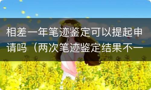 相差一年笔迹鉴定可以提起申请吗（两次笔迹鉴定结果不一致）