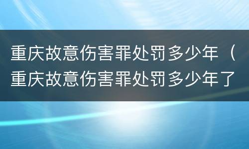 重庆故意伤害罪处罚多少年（重庆故意伤害罪处罚多少年了）