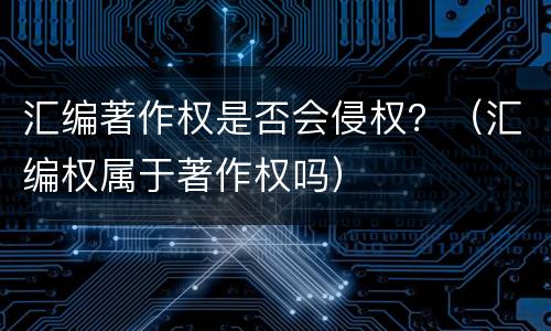 汇编著作权是否会侵权？（汇编权属于著作权吗）