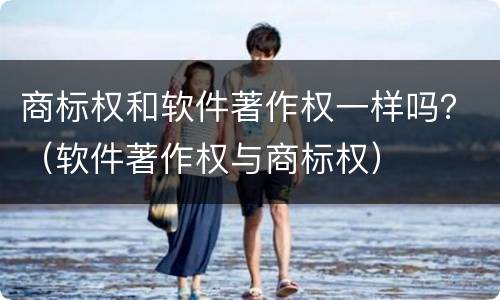 商标权和软件著作权一样吗？（软件著作权与商标权）