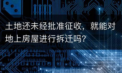 土地还未经批准征收，就能对地上房屋进行拆迁吗？