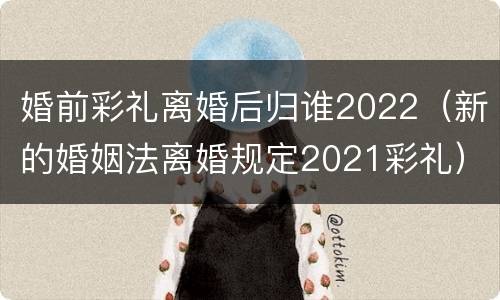 婚前彩礼离婚后归谁2022（新的婚姻法离婚规定2021彩礼）