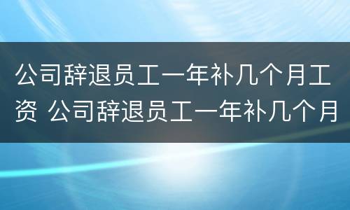 公司辞退员工一年补几个月工资 公司辞退员工一年补几个月工资合法吗