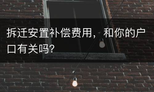 拆迁安置补偿费用，和你的户口有关吗？