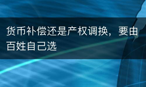 货币补偿还是产权调换，要由百姓自己选