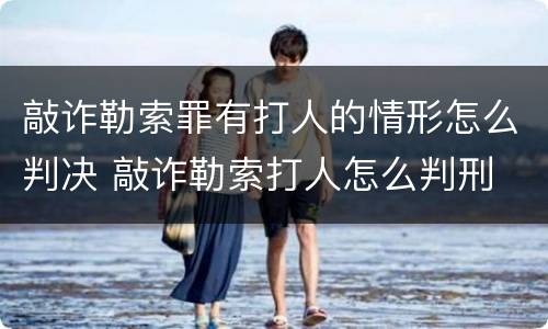 敲诈勒索罪有打人的情形怎么判决 敲诈勒索打人怎么判刑