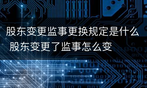 股东变更监事更换规定是什么 股东变更了监事怎么变