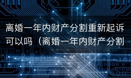 离婚一年内财产分割重新起诉可以吗（离婚一年内财产分割重新起诉可以吗法院）