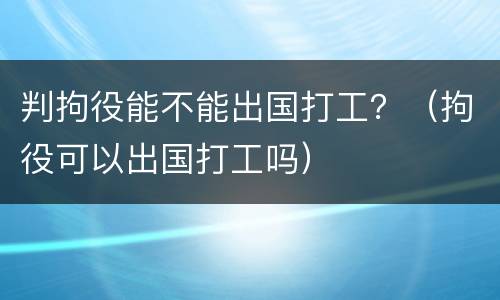 判拘役能不能出国打工？（拘役可以出国打工吗）
