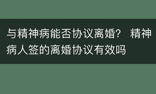 与精神病能否协议离婚？ 精神病人签的离婚协议有效吗