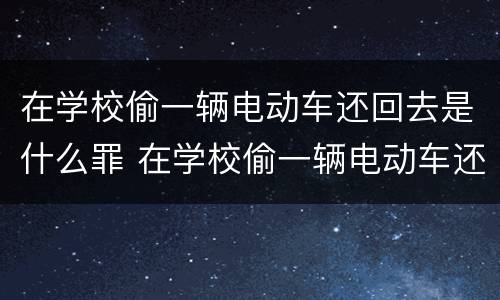 在学校偷一辆电动车还回去是什么罪 在学校偷一辆电动车还回去是什么罪行