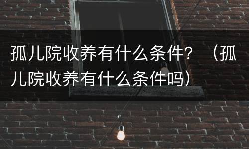 孤儿院收养有什么条件？（孤儿院收养有什么条件吗）
