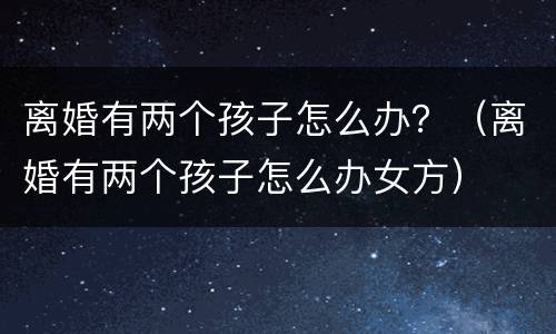 离婚有两个孩子怎么办？（离婚有两个孩子怎么办女方）