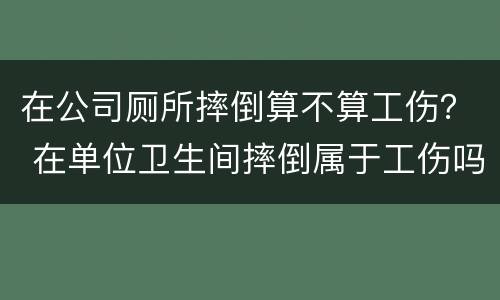 在公司厕所摔倒算不算工伤？ 在单位卫生间摔倒属于工伤吗