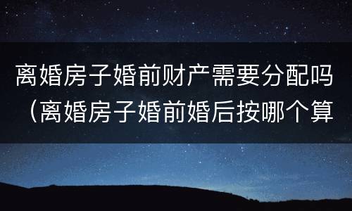 离婚房子婚前财产需要分配吗（离婚房子婚前婚后按哪个算）