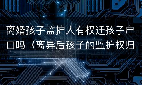 离婚孩子监护人有权迁孩子户口吗（离异后孩子的监护权归一方,户口可以跟另一方吗）