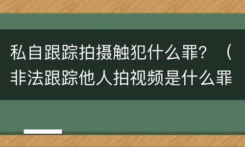私自跟踪拍摄触犯什么罪？（非法跟踪他人拍视频是什么罪）