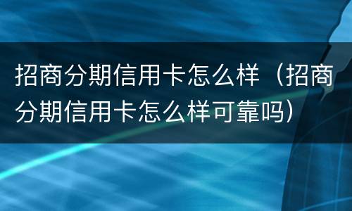 招商分期信用卡怎么样（招商分期信用卡怎么样可靠吗）