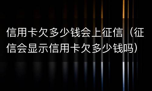 信用卡欠多少钱会上征信（征信会显示信用卡欠多少钱吗）