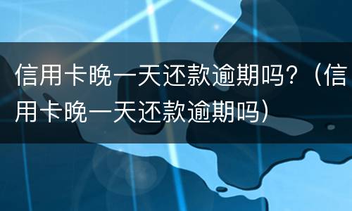 信用卡晚一天还款逾期吗?（信用卡晚一天还款逾期吗）