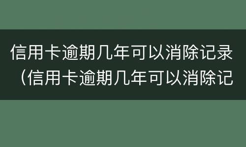 信用卡逾期几年可以消除记录（信用卡逾期几年可以消除记录吗）