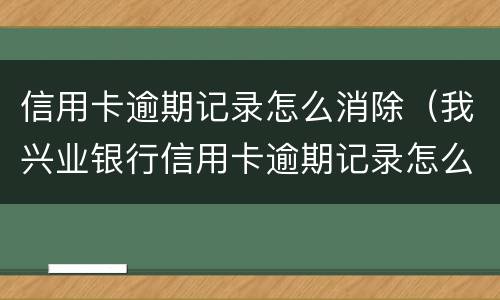 信用卡逾期记录怎么消除（我兴业银行信用卡逾期记录怎么消除）