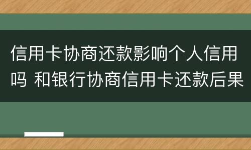信用卡协商还款影响个人信用吗 和银行协商信用卡还款后果是什么