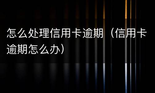 怎么处理信用卡逾期（信用卡逾期怎么办）