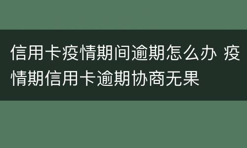 信用卡疫情期间逾期怎么办 疫情期信用卡逾期协商无果