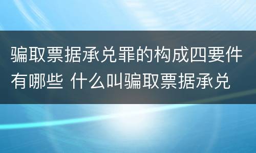 骗取票据承兑罪的构成四要件有哪些 什么叫骗取票据承兑